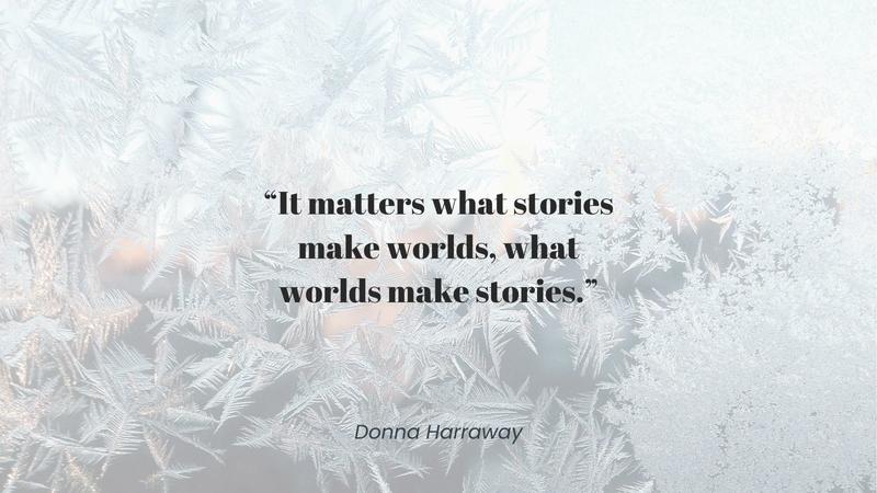 “It matters what stories make worlds, what worlds make stories.”